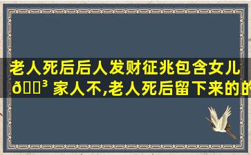 老人死后后人发财征兆包含女儿 🐳 家人不,老人死后留下来的的发财钱可以 🐧 用吗